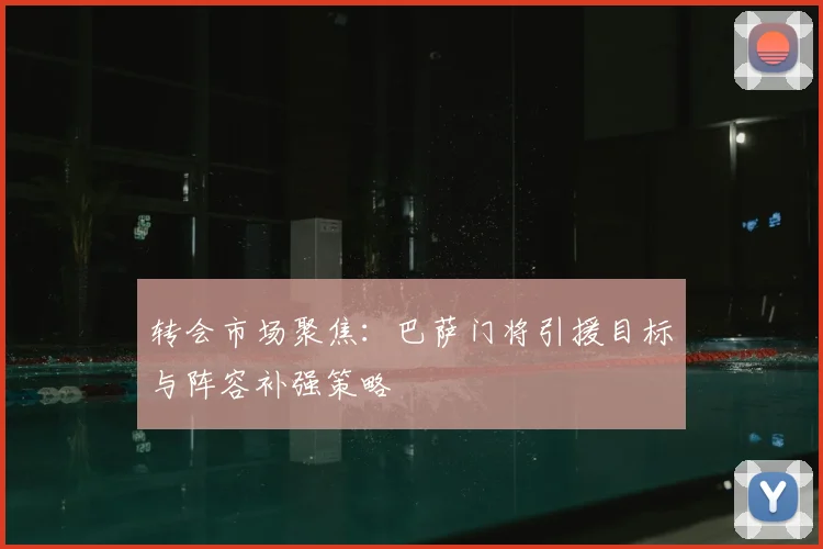 转会市场聚焦:巴萨门将引援目标与阵容补强策略