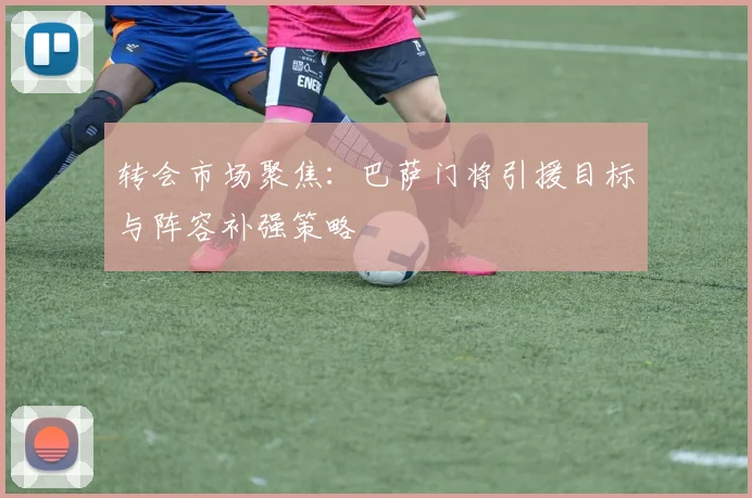 转会市场聚焦:巴萨门将引援目标与阵容补强策略